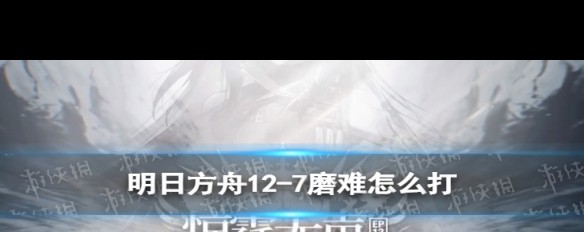 明日方舟12-7挂机攻略，评议生死磨难如何轻松过？