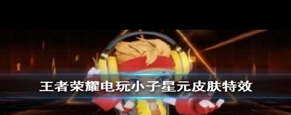 鲁班七号电玩小子星元皮肤特效实测与出场动画展示如何?