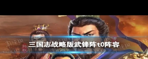 三国志战略版，武锋阵T0阵容详解及属性影响疑问？