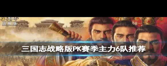 三国志战略版，PK赛季主力6队实战攻略？