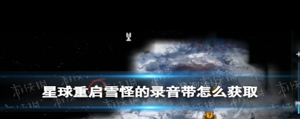 如何获取星球重启雪怪录音带的掉落位置与方法？