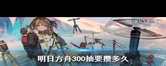 明日方舟300抽攒多久，花费成本解析？