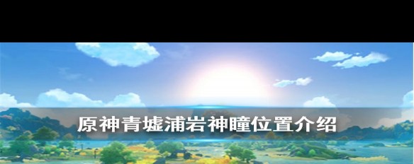 原神青墟浦岩神瞳位置详解，哪里寻找这三个显眼地标？